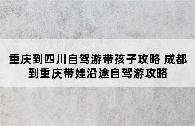 重庆到四川自驾游带孩子攻略 成都到重庆带娃沿途自驾游攻略